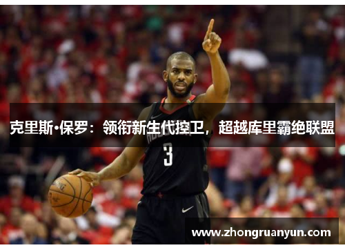 克里斯·保罗：领衔新生代控卫，超越库里霸绝联盟
